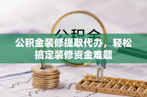 金安公积金装修提取代办，轻松搞定装修资金难题
