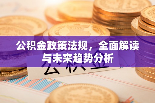 金安公积金政策法规，全面解读与未来趋势分析