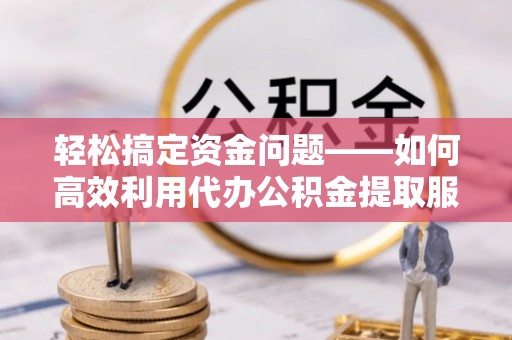 金安轻松搞定资金问题——如何高效利用代办公积金提取服务