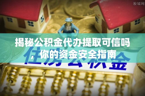 金安揭秘公积金代办提取可信吗，你的资金安全指南