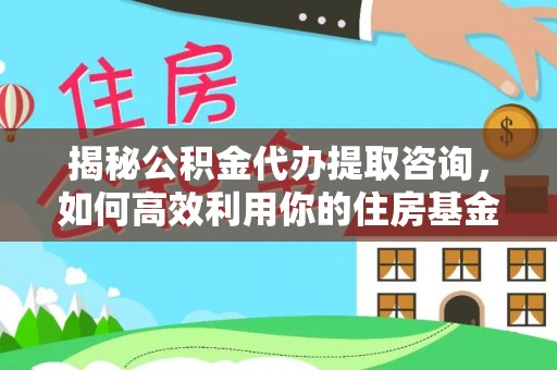 金安揭秘公积金代办提取咨询，如何高效利用你的住房基金