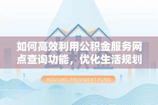 金安如何高效利用公积金服务网点查询功能，优化生活规划