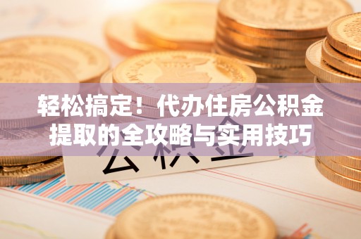 金安轻松搞定！代办住房公积金提取的全攻略与实用技巧