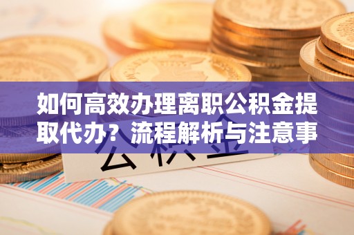 金安如何高效办理离职公积金提取代办？流程解析与注意事项