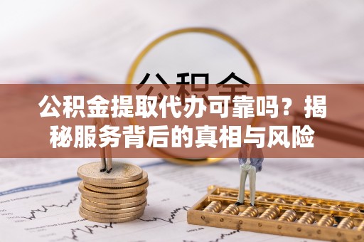 金安公积金提取代办可靠吗？揭秘服务背后的真相与风险