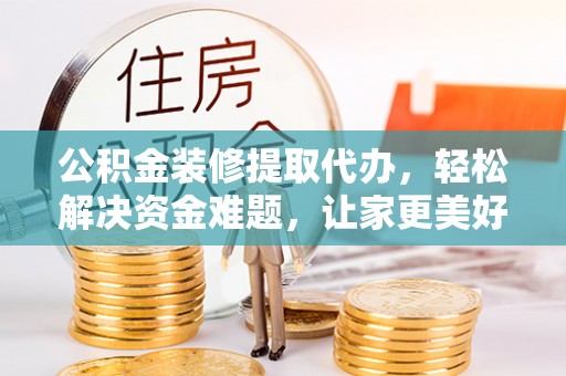 金安公积金装修提取代办，轻松解决资金难题，让家更美好