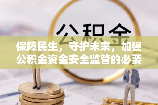金安保障民生，守护未来，加强公积金资金安全监管的必要性与实践