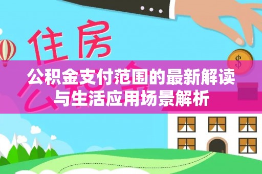 金安公积金支付范围的最新解读与生活应用场景解析