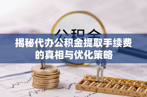 金安揭秘代办公积金提取手续费的真相与优化策略