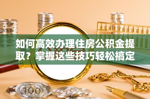 金安如何高效办理住房公积金提取？掌握这些技巧轻松搞定