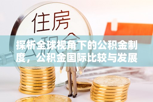 金安探析全球视角下的公积金制度，公积金国际比较与发展趋势