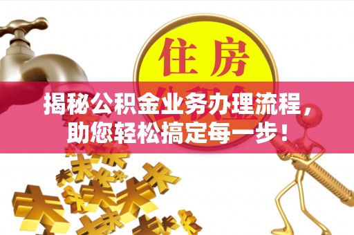 金安揭秘公积金业务办理流程，助您轻松搞定每一步！