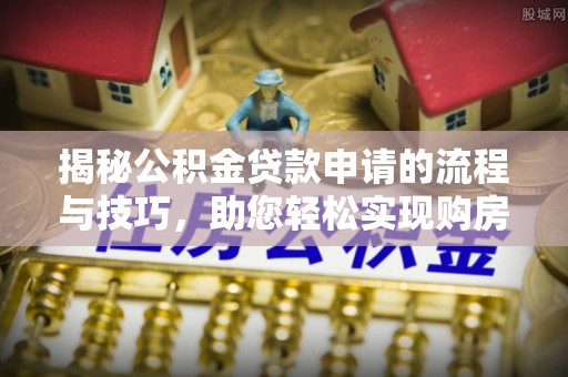 金安揭秘公积金贷款申请的流程与技巧，助您轻松实现购房梦