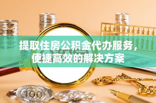 金安提取住房公积金代办服务，便捷高效的解决方案