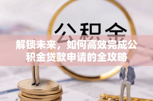金安解锁未来，如何高效完成公积金贷款申请的全攻略