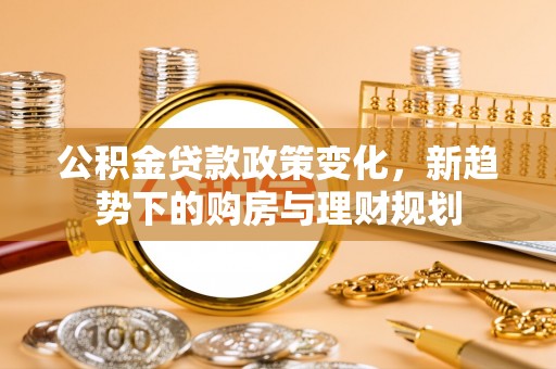 金安公积金贷款政策变化，新趋势下的购房与理财规划