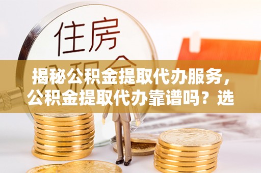 金安揭秘公积金提取代办服务，公积金提取代办靠谱吗？选择需谨慎