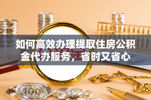 金安如何高效办理提取住房公积金代办服务，省时又省心