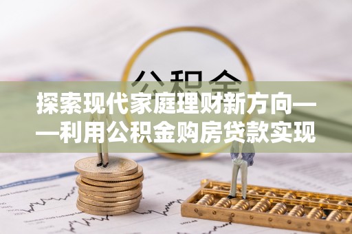 金安探索现代家庭理财新方向——利用公积金购房贷款实现安居梦想