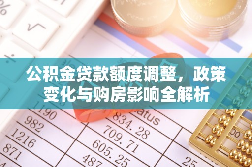 金安公积金贷款额度调整，政策变化与购房影响全解析