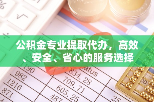 金安公积金专业提取代办，高效、安全、省心的服务选择