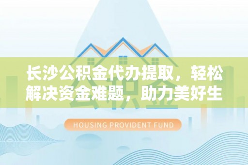 金安长沙公积金代办提取，轻松解决资金难题，助力美好生活