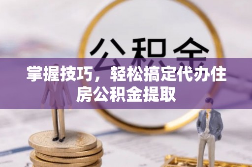 金安掌握技巧，轻松搞定代办住房公积金提取