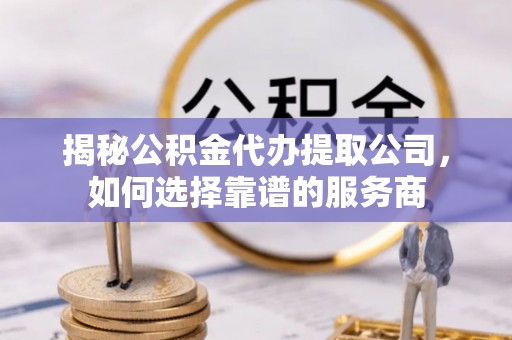 金安揭秘公积金代办提取公司，如何选择靠谱的服务商