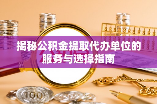 金安揭秘公积金提取代办单位的服务与选择指南