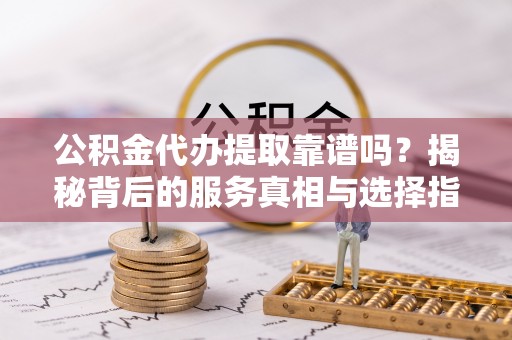 金安公积金代办提取靠谱吗？揭秘背后的服务真相与选择指南