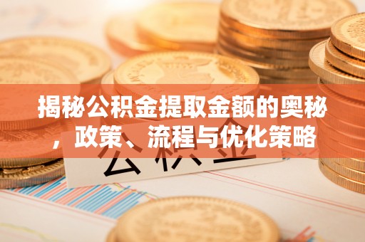 金安揭秘公积金提取金额的奥秘，政策、流程与优化策略