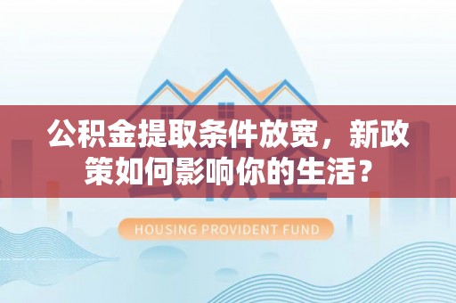 金安公积金提取条件放宽，新政策如何影响你的生活？