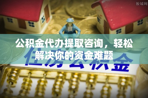 金安公积金代办提取咨询，轻松解决你的资金难题