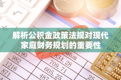 金安解析公积金政策法规对现代家庭财务规划的重要性