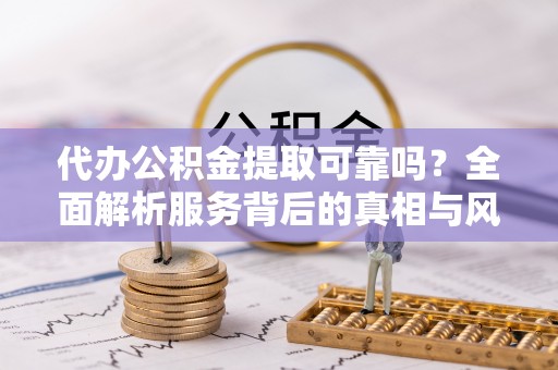 金安代办公积金提取可靠吗？全面解析服务背后的真相与风险