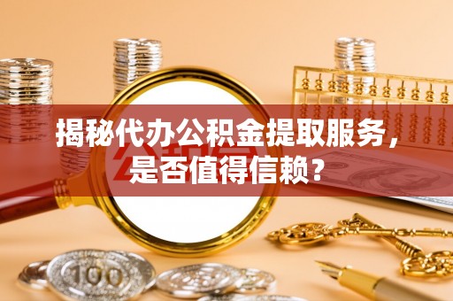 金安揭秘代办公积金提取服务，是否值得信赖？