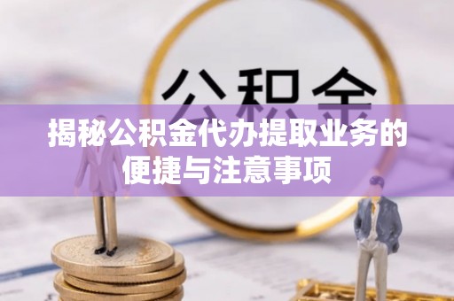 金安揭秘公积金代办提取业务的便捷与注意事项