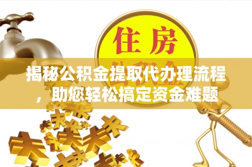 金安揭秘公积金提取代办理流程，助您轻松搞定资金难题