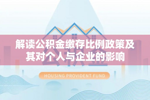 金安解读公积金缴存比例政策及其对个人与企业的影响