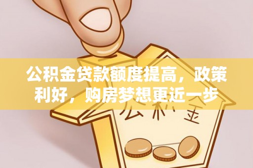 金安公积金贷款额度提高，政策利好，购房梦想更近一步