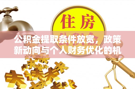 金安公积金提取条件放宽，政策新动向与个人财务优化的机遇