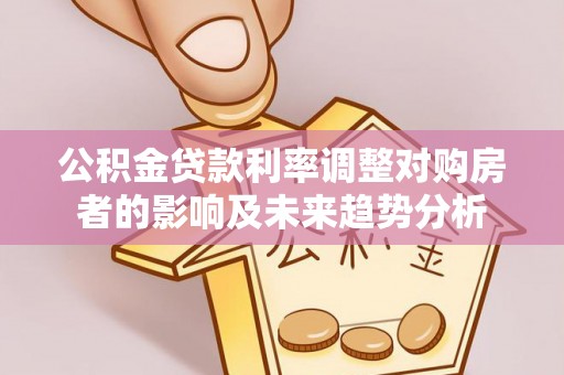 金安公积金贷款利率调整对购房者的影响及未来趋势分析