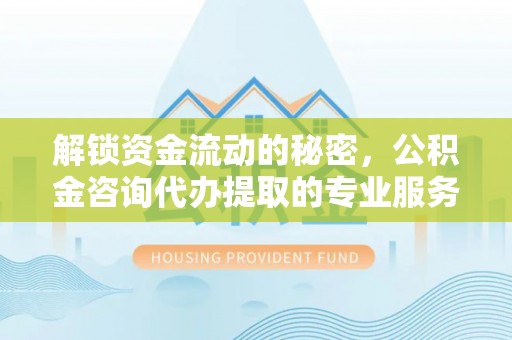 金安解锁资金流动的秘密，公积金咨询代办提取的专业服务