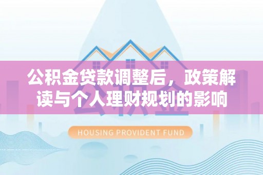 金安公积金贷款调整后，政策解读与个人理财规划的影响