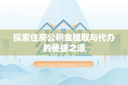 金安探索住房公积金提取与代办的便捷之道