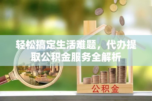金安轻松搞定生活难题，代办提取公积金服务全解析