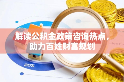 金安解读公积金政策咨询热点，助力百姓财富规划