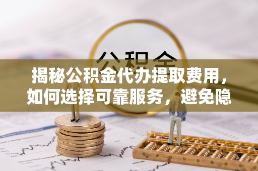 金安揭秘公积金代办提取费用，如何选择可靠服务，避免隐形成本？