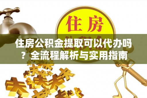 金安住房公积金提取可以代办吗？全流程解析与实用指南