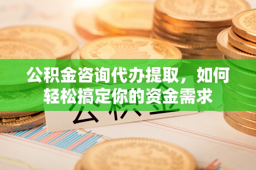 金安公积金咨询代办提取，如何轻松搞定你的资金需求